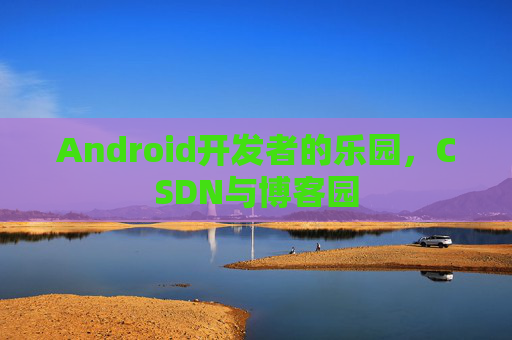 Android开发者的乐园，CSDN与博客园